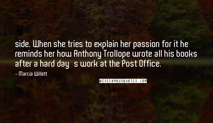 Marcia Willett Quotes: side. When she tries to explain her passion for it he reminds her how Anthony Trollope wrote all his books after a hard day's work at the Post Office.