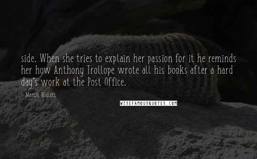 Marcia Willett Quotes: side. When she tries to explain her passion for it he reminds her how Anthony Trollope wrote all his books after a hard day's work at the Post Office.