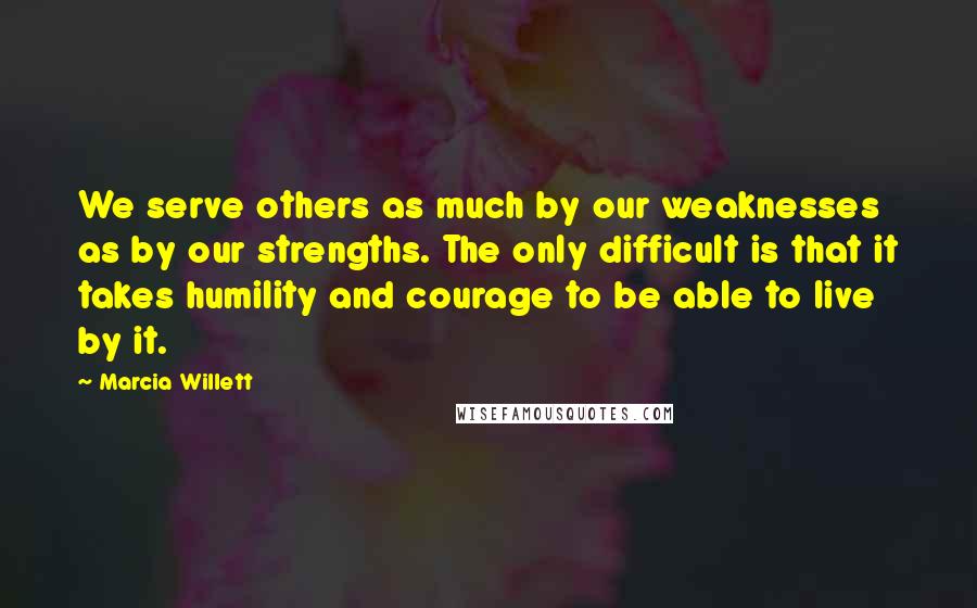 Marcia Willett Quotes: We serve others as much by our weaknesses as by our strengths. The only difficult is that it takes humility and courage to be able to live by it.