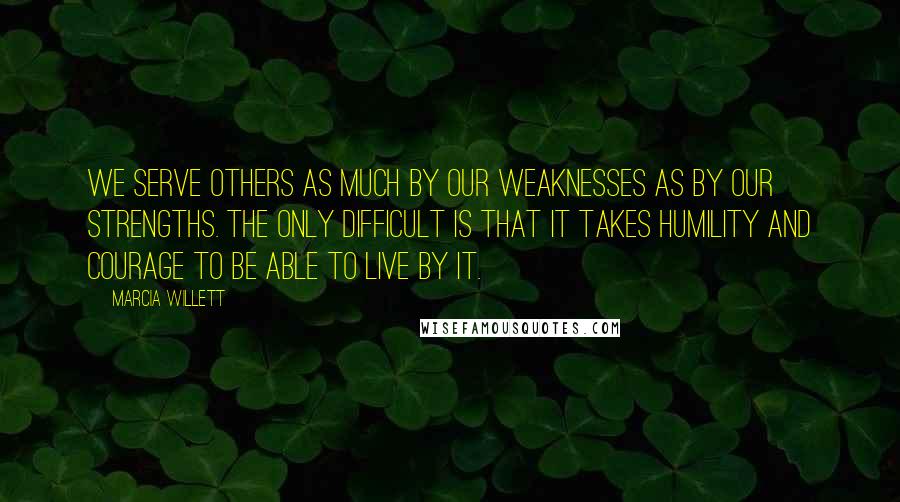 Marcia Willett Quotes: We serve others as much by our weaknesses as by our strengths. The only difficult is that it takes humility and courage to be able to live by it.