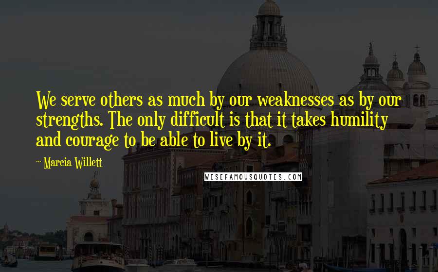 Marcia Willett Quotes: We serve others as much by our weaknesses as by our strengths. The only difficult is that it takes humility and courage to be able to live by it.