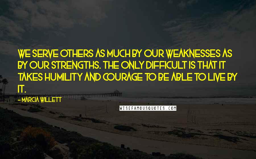 Marcia Willett Quotes: We serve others as much by our weaknesses as by our strengths. The only difficult is that it takes humility and courage to be able to live by it.