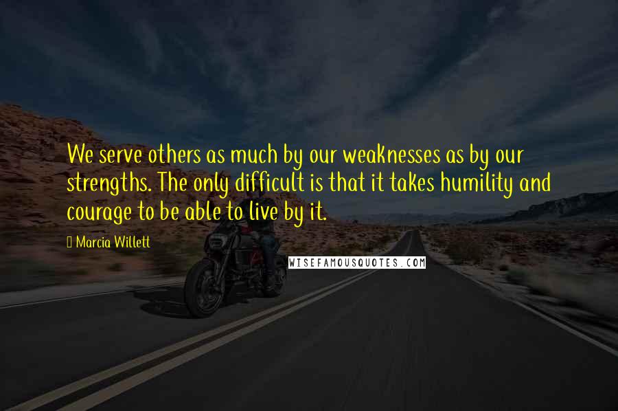 Marcia Willett Quotes: We serve others as much by our weaknesses as by our strengths. The only difficult is that it takes humility and courage to be able to live by it.