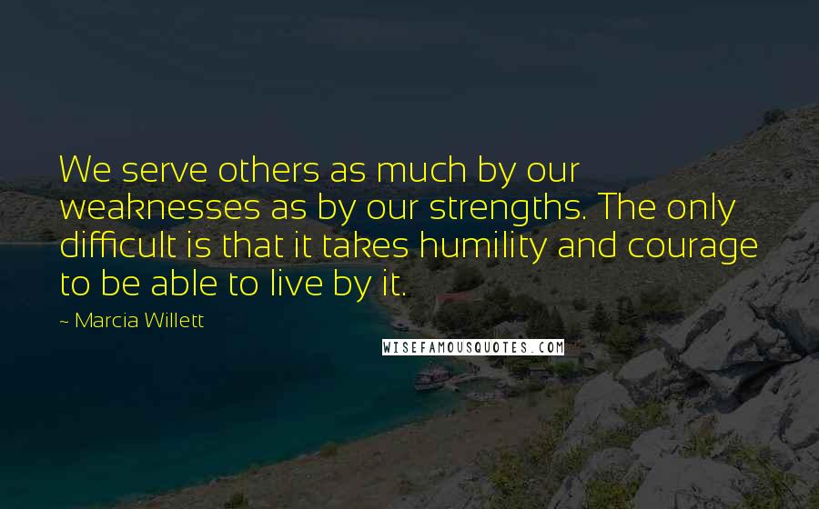 Marcia Willett Quotes: We serve others as much by our weaknesses as by our strengths. The only difficult is that it takes humility and courage to be able to live by it.