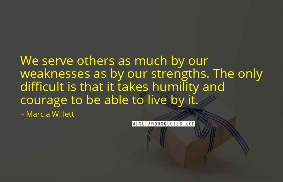 Marcia Willett Quotes: We serve others as much by our weaknesses as by our strengths. The only difficult is that it takes humility and courage to be able to live by it.