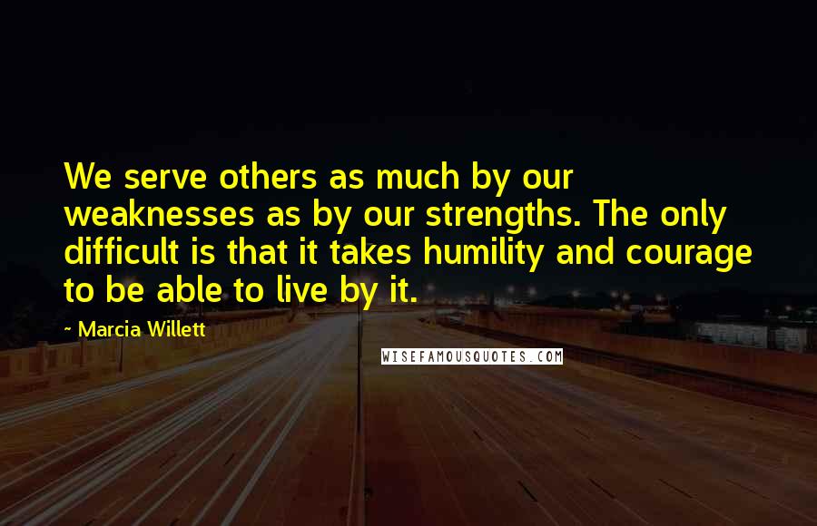 Marcia Willett Quotes: We serve others as much by our weaknesses as by our strengths. The only difficult is that it takes humility and courage to be able to live by it.