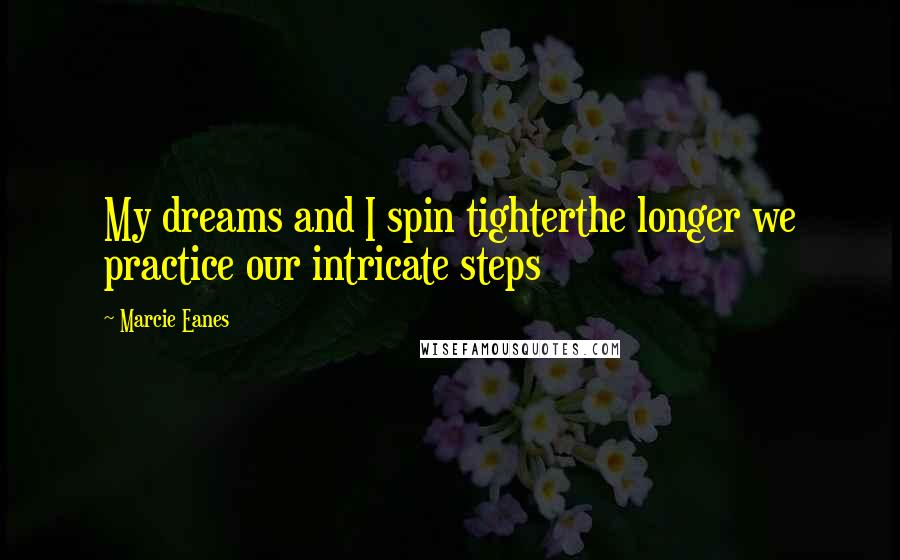 Marcie Eanes Quotes: My dreams and I spin tighterthe longer we practice our intricate steps