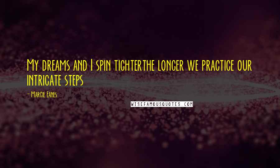 Marcie Eanes Quotes: My dreams and I spin tighterthe longer we practice our intricate steps