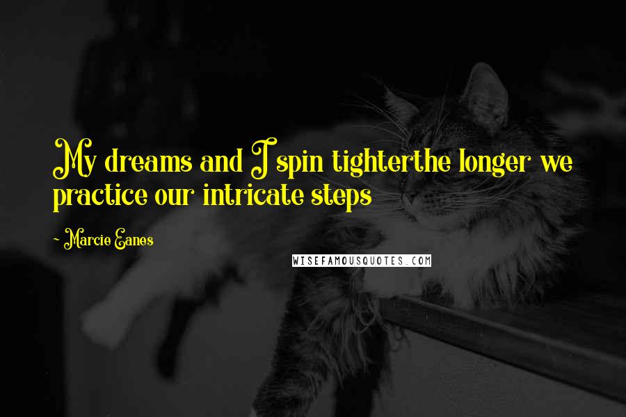 Marcie Eanes Quotes: My dreams and I spin tighterthe longer we practice our intricate steps