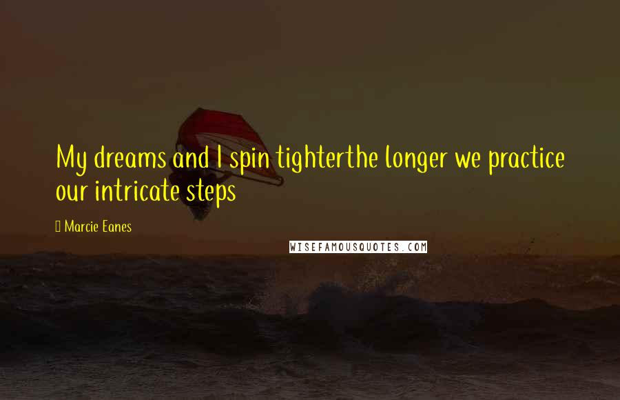 Marcie Eanes Quotes: My dreams and I spin tighterthe longer we practice our intricate steps