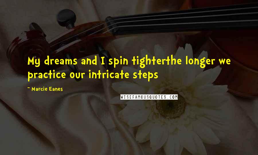 Marcie Eanes Quotes: My dreams and I spin tighterthe longer we practice our intricate steps