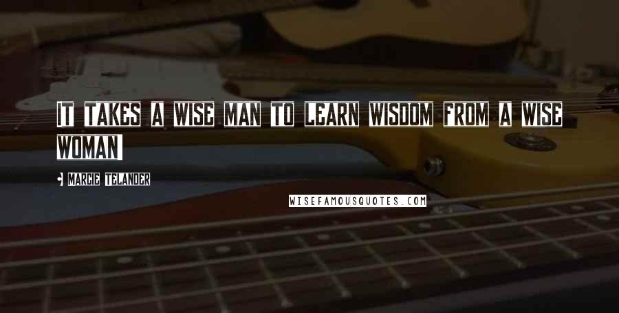 Marcie Telander Quotes: It takes a wise man to learn wisdom from a wise woman!