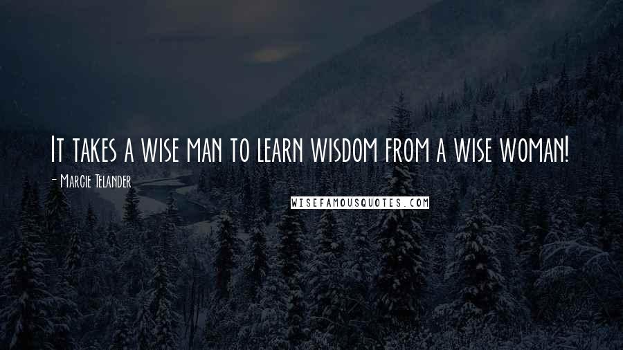 Marcie Telander Quotes: It takes a wise man to learn wisdom from a wise woman!