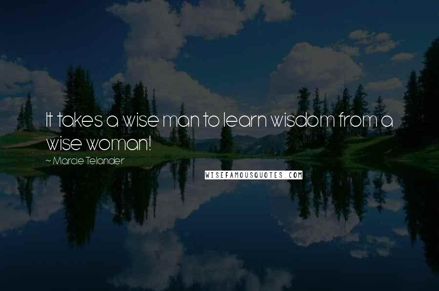 Marcie Telander Quotes: It takes a wise man to learn wisdom from a wise woman!