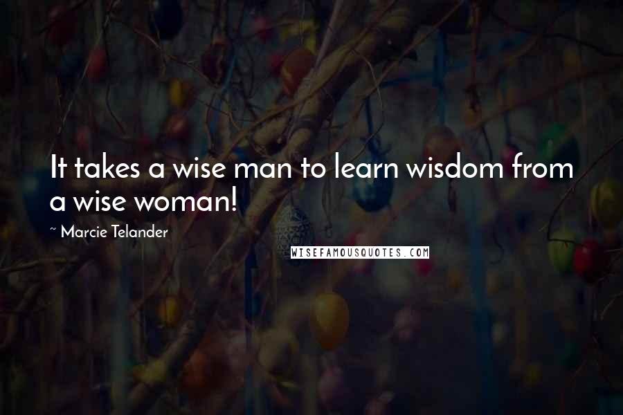 Marcie Telander Quotes: It takes a wise man to learn wisdom from a wise woman!