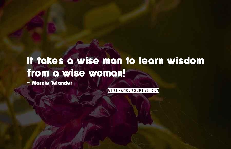 Marcie Telander Quotes: It takes a wise man to learn wisdom from a wise woman!