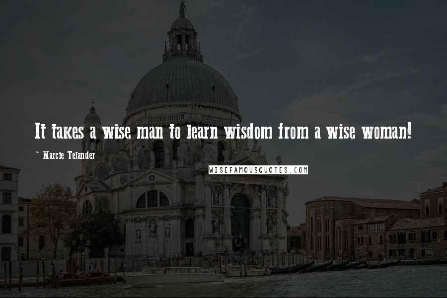 Marcie Telander Quotes: It takes a wise man to learn wisdom from a wise woman!