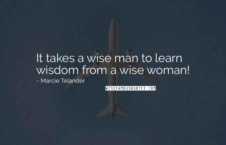 Marcie Telander Quotes: It takes a wise man to learn wisdom from a wise woman!