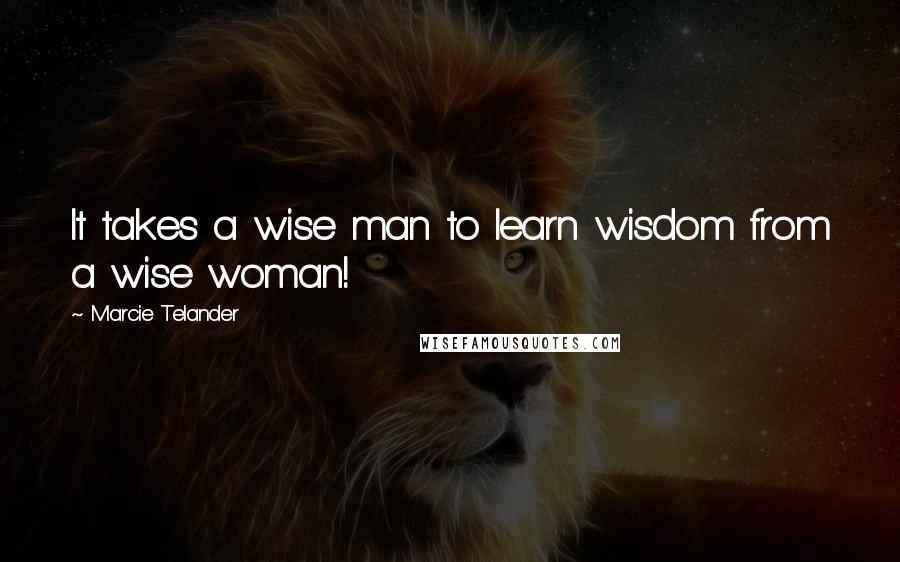 Marcie Telander Quotes: It takes a wise man to learn wisdom from a wise woman!