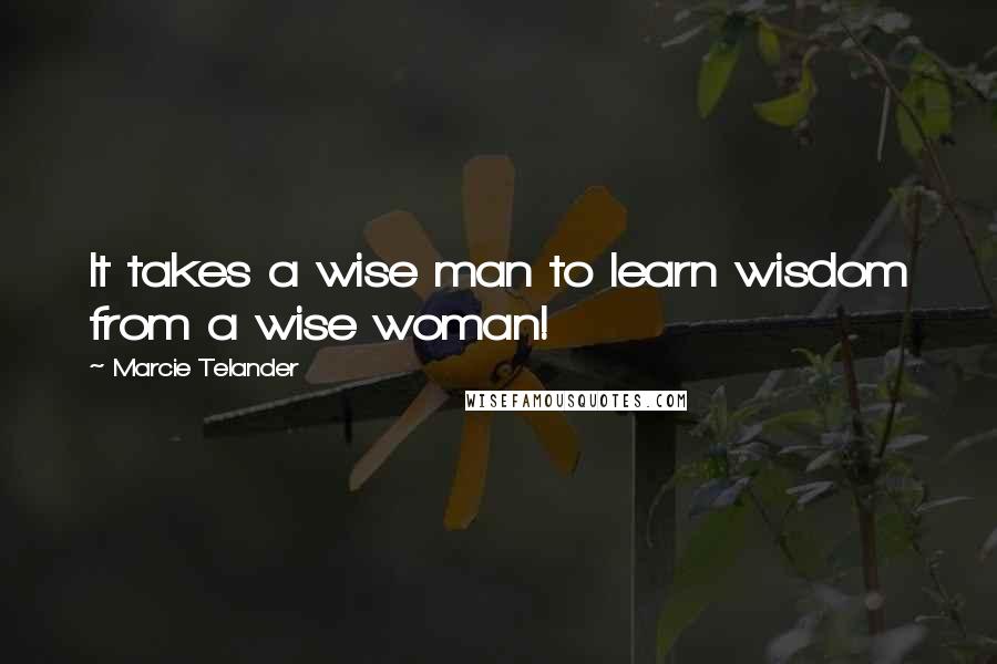 Marcie Telander Quotes: It takes a wise man to learn wisdom from a wise woman!