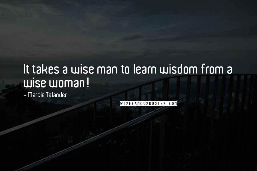 Marcie Telander Quotes: It takes a wise man to learn wisdom from a wise woman!