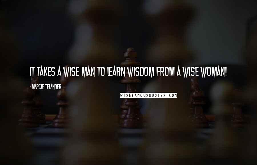 Marcie Telander Quotes: It takes a wise man to learn wisdom from a wise woman!