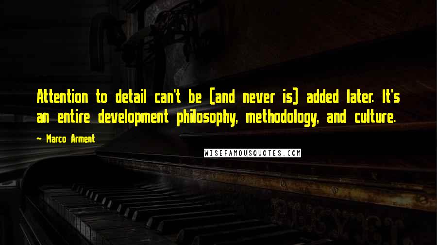 Marco Arment Quotes: Attention to detail can't be (and never is) added later. It's an entire development philosophy, methodology, and culture.
