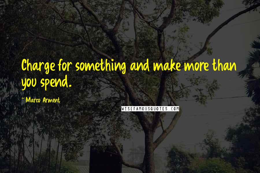 Marco Arment Quotes: Charge for something and make more than you spend.