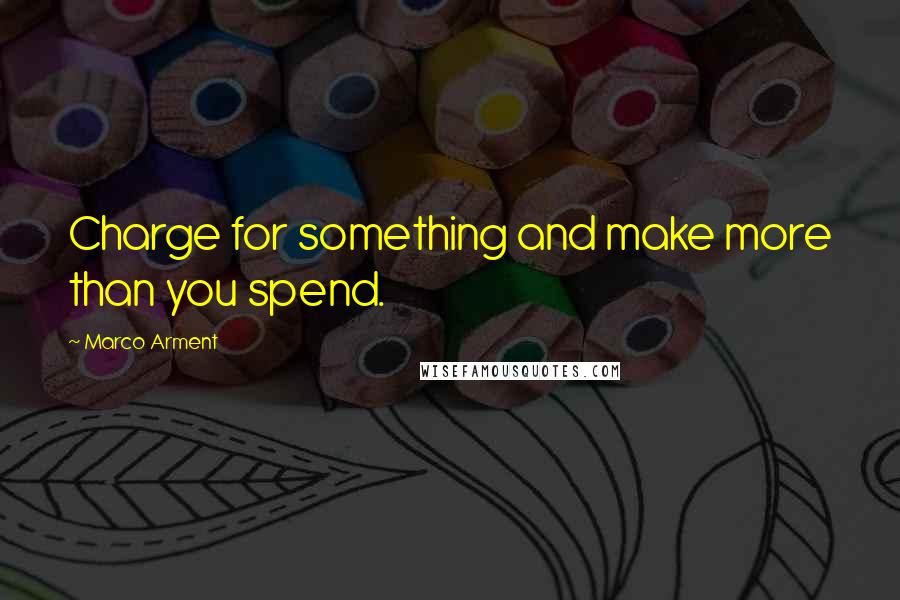 Marco Arment Quotes: Charge for something and make more than you spend.