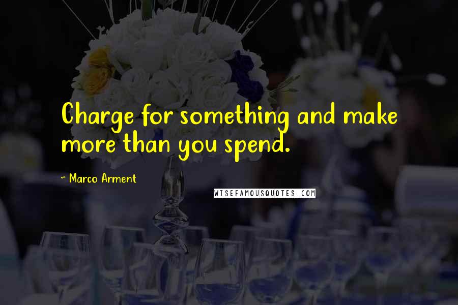 Marco Arment Quotes: Charge for something and make more than you spend.