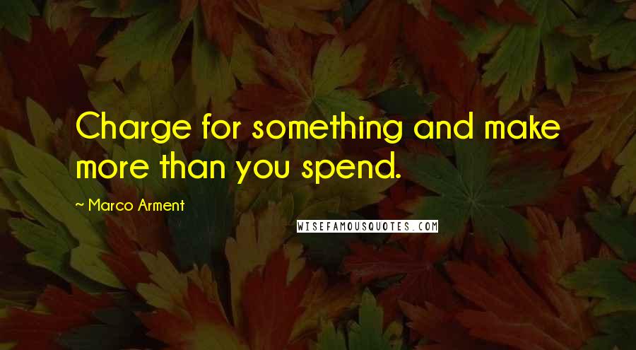 Marco Arment Quotes: Charge for something and make more than you spend.