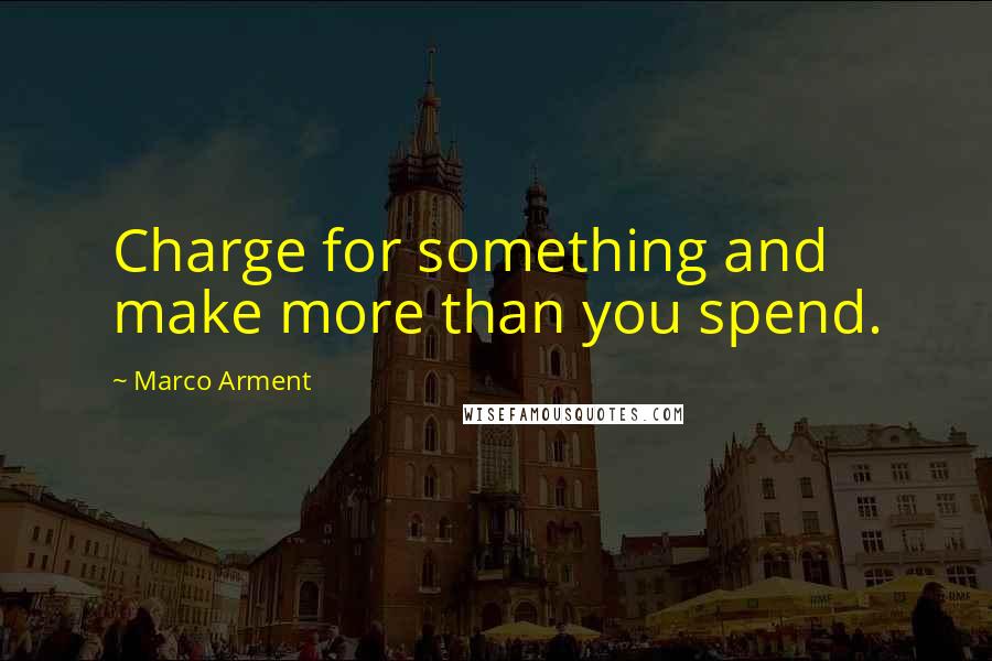 Marco Arment Quotes: Charge for something and make more than you spend.