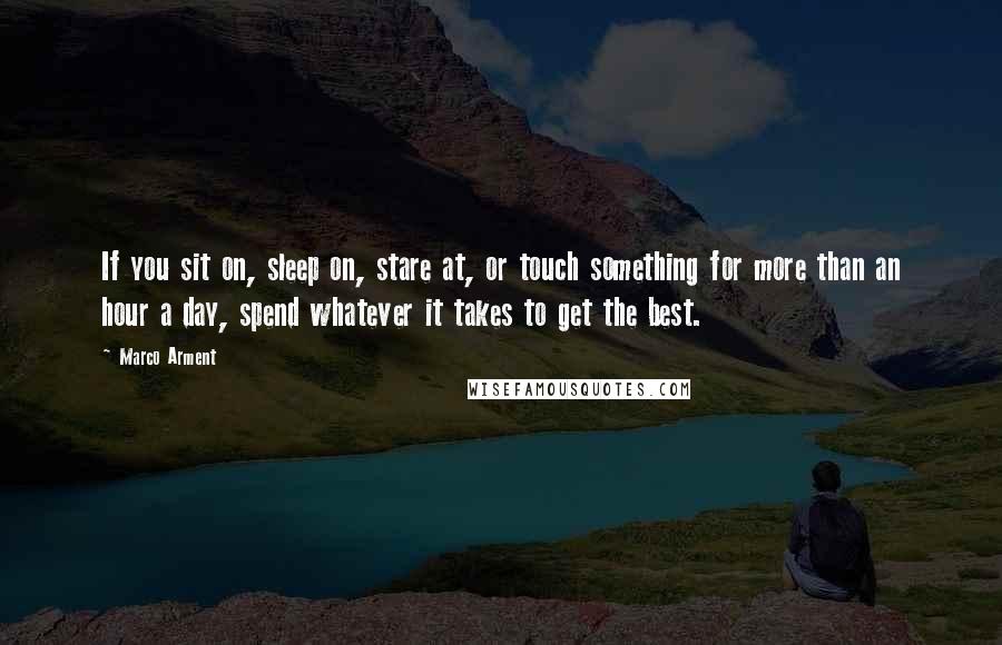 Marco Arment Quotes: If you sit on, sleep on, stare at, or touch something for more than an hour a day, spend whatever it takes to get the best.