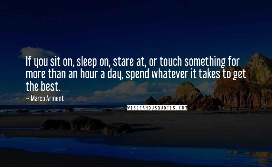 Marco Arment Quotes: If you sit on, sleep on, stare at, or touch something for more than an hour a day, spend whatever it takes to get the best.