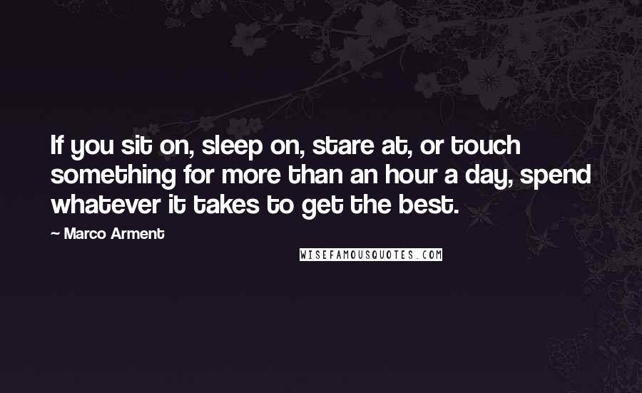 Marco Arment Quotes: If you sit on, sleep on, stare at, or touch something for more than an hour a day, spend whatever it takes to get the best.