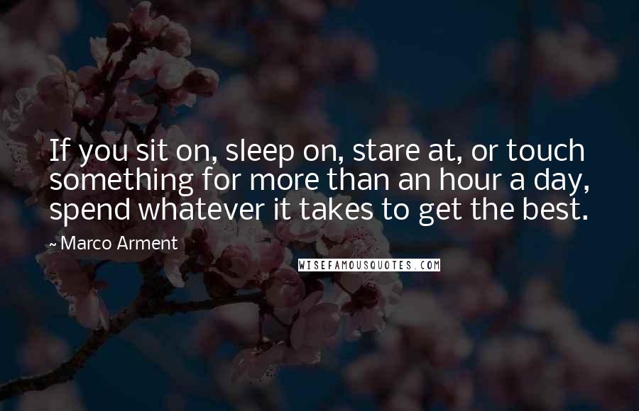 Marco Arment Quotes: If you sit on, sleep on, stare at, or touch something for more than an hour a day, spend whatever it takes to get the best.