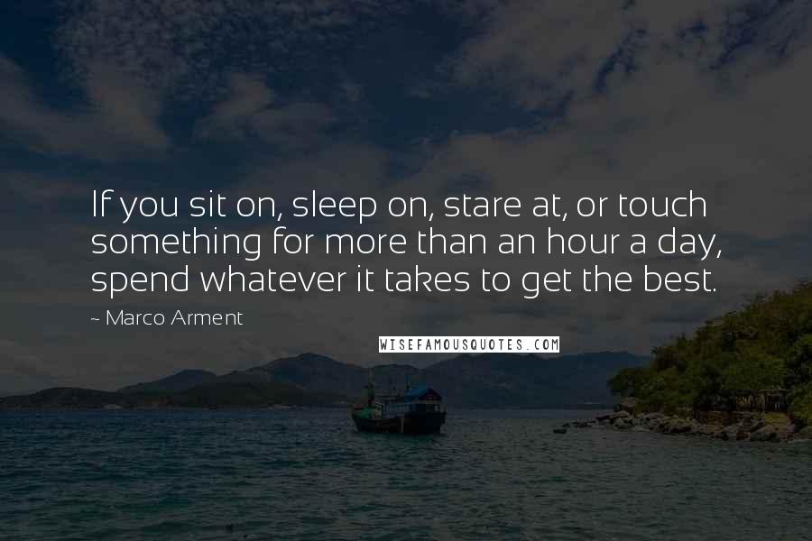 Marco Arment Quotes: If you sit on, sleep on, stare at, or touch something for more than an hour a day, spend whatever it takes to get the best.