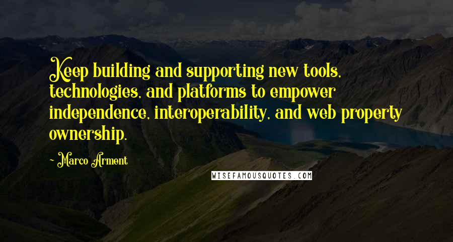 Marco Arment Quotes: Keep building and supporting new tools, technologies, and platforms to empower independence, interoperability, and web property ownership.