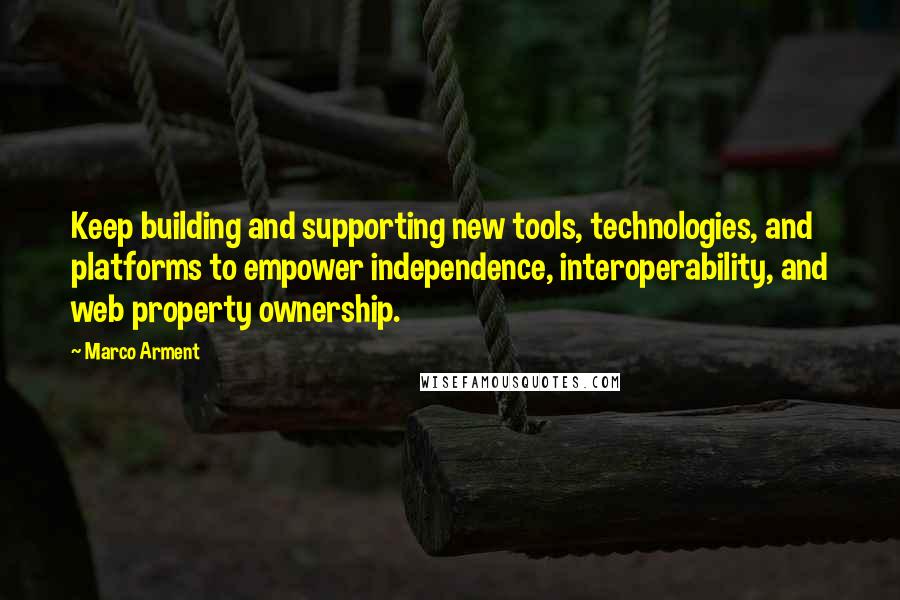 Marco Arment Quotes: Keep building and supporting new tools, technologies, and platforms to empower independence, interoperability, and web property ownership.