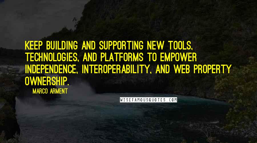 Marco Arment Quotes: Keep building and supporting new tools, technologies, and platforms to empower independence, interoperability, and web property ownership.