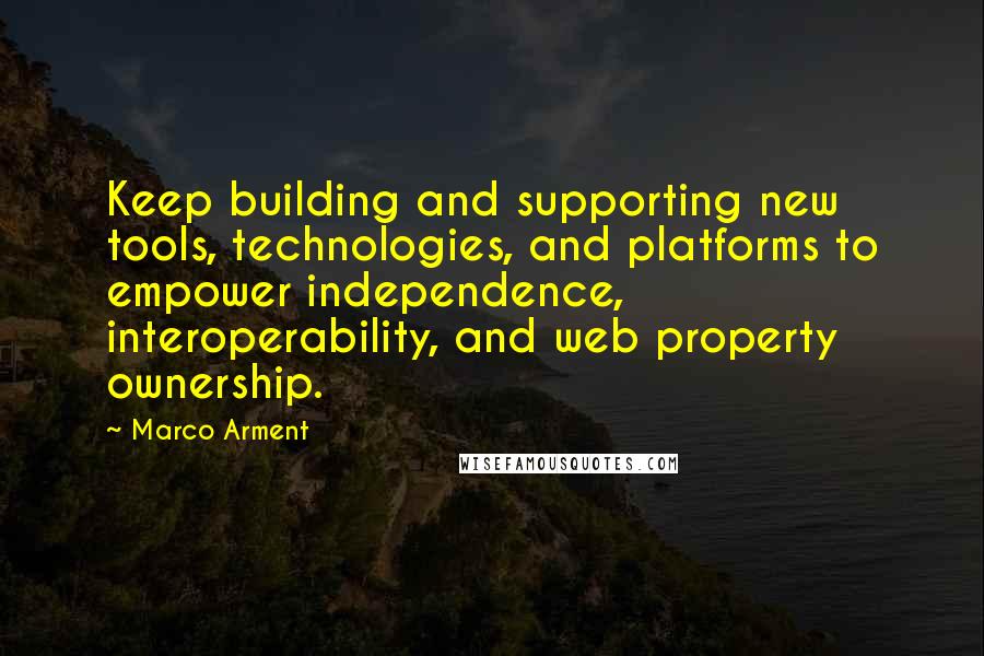 Marco Arment Quotes: Keep building and supporting new tools, technologies, and platforms to empower independence, interoperability, and web property ownership.