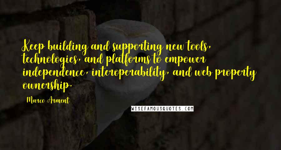 Marco Arment Quotes: Keep building and supporting new tools, technologies, and platforms to empower independence, interoperability, and web property ownership.