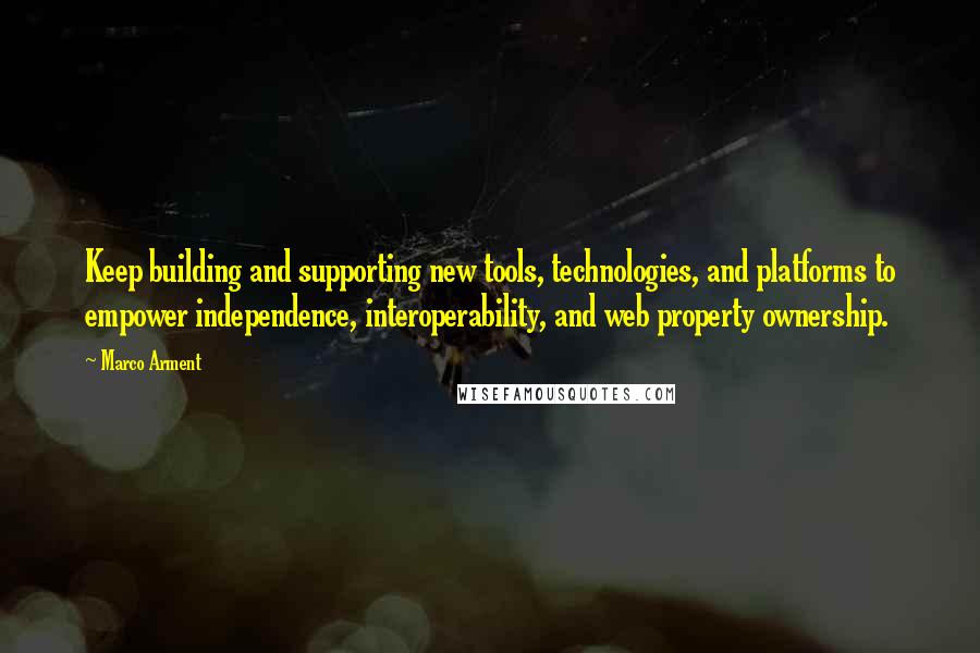 Marco Arment Quotes: Keep building and supporting new tools, technologies, and platforms to empower independence, interoperability, and web property ownership.