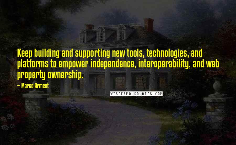 Marco Arment Quotes: Keep building and supporting new tools, technologies, and platforms to empower independence, interoperability, and web property ownership.