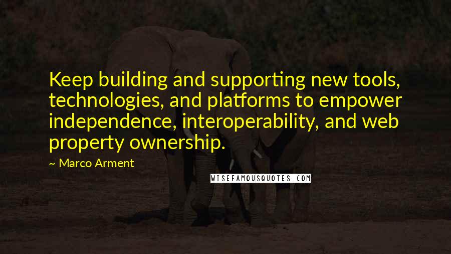 Marco Arment Quotes: Keep building and supporting new tools, technologies, and platforms to empower independence, interoperability, and web property ownership.