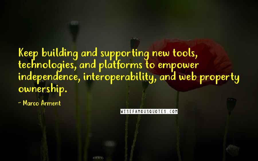 Marco Arment Quotes: Keep building and supporting new tools, technologies, and platforms to empower independence, interoperability, and web property ownership.