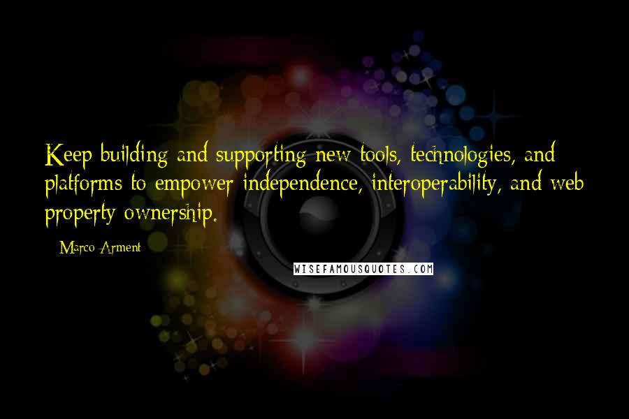 Marco Arment Quotes: Keep building and supporting new tools, technologies, and platforms to empower independence, interoperability, and web property ownership.