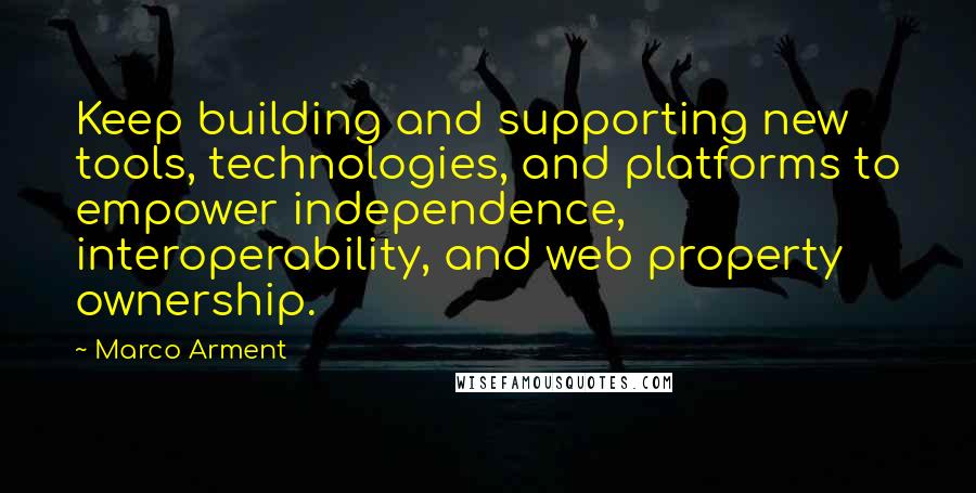 Marco Arment Quotes: Keep building and supporting new tools, technologies, and platforms to empower independence, interoperability, and web property ownership.