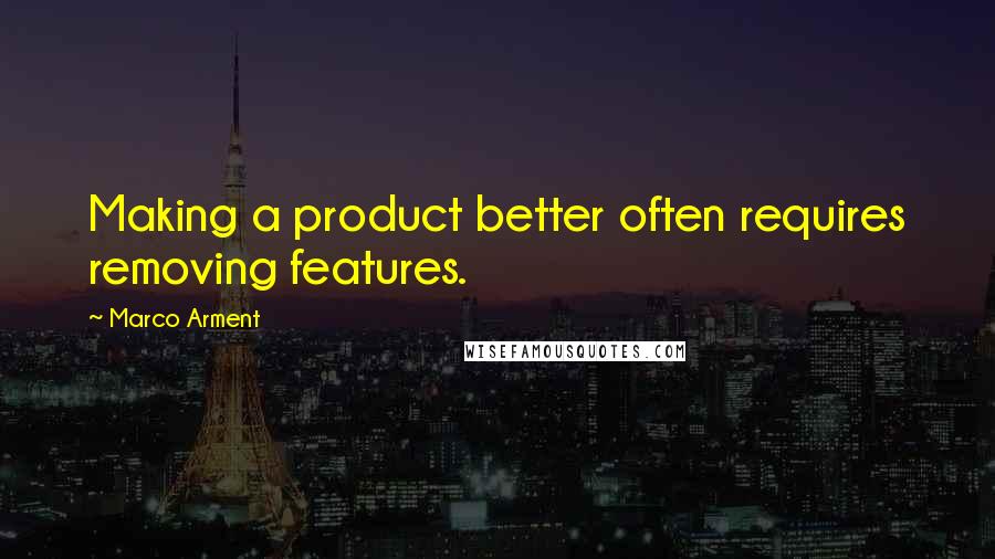 Marco Arment Quotes: Making a product better often requires removing features.