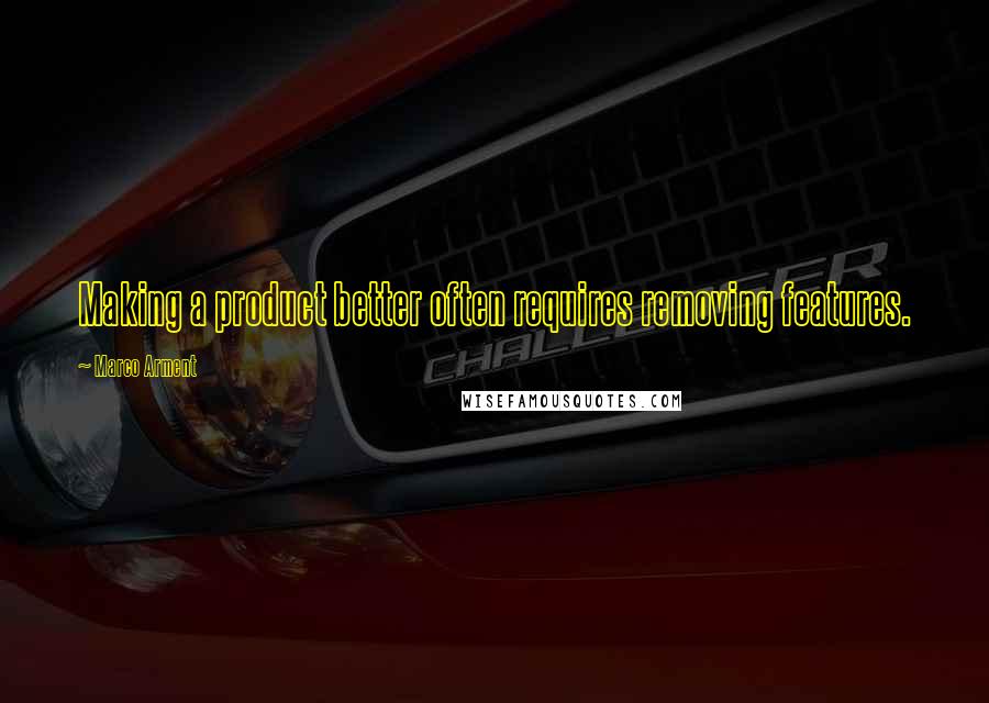 Marco Arment Quotes: Making a product better often requires removing features.